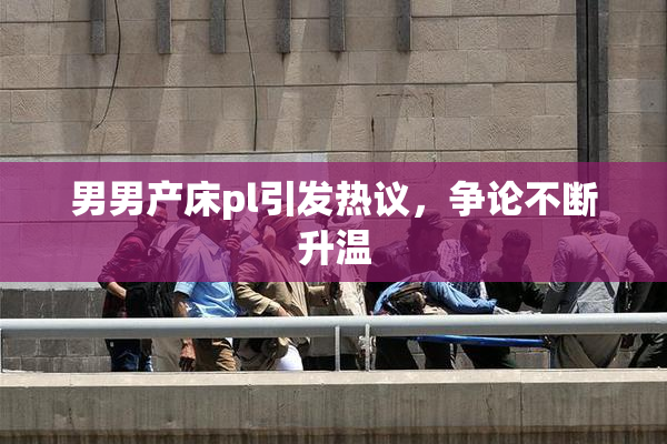 男男产床pl引发热议，争论不断升温