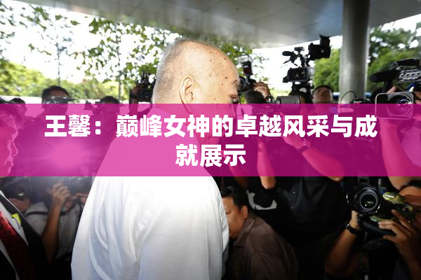 王馨：巅峰女神的卓越风采与成就展示