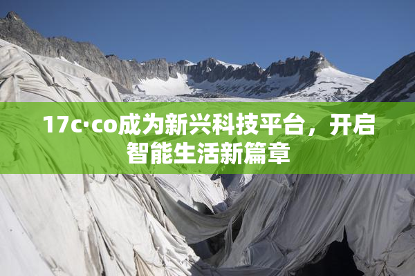 17c·co成为新兴科技平台，开启智能生活新篇章