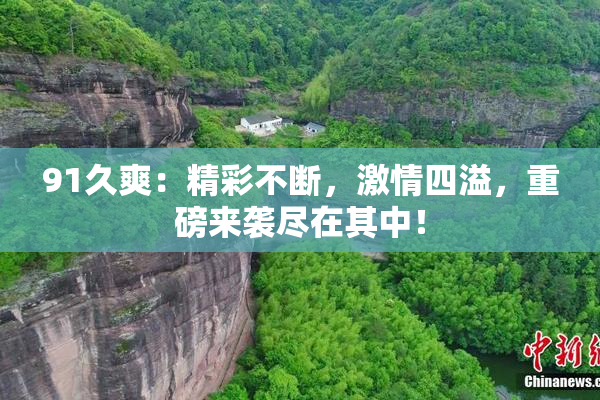 91久爽：精彩不断，激情四溢，重磅来袭尽在其中！