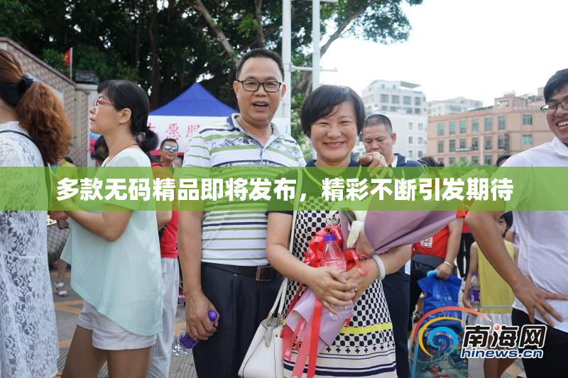 多款无码精品即将发布，精彩不断引发期待