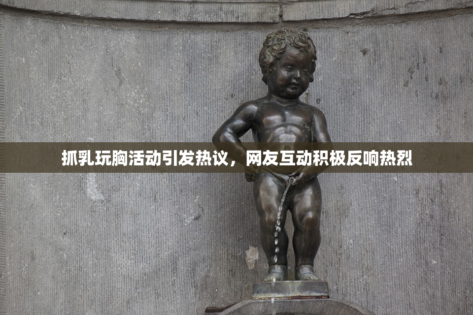 抓乳玩胸活动引发热议，网友互动积极反响热烈
