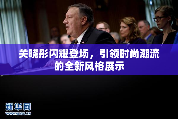 关晓彤闪耀登场，引领时尚潮流的全新风格展示