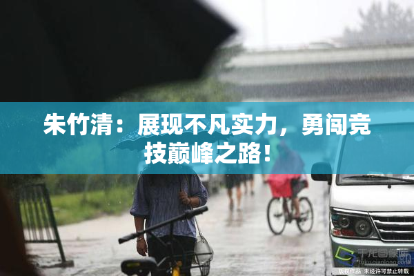 朱竹清：展现不凡实力，勇闯竞技巅峰之路！