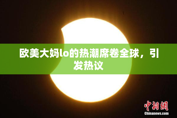欧美大妈lo的热潮席卷全球，引发热议