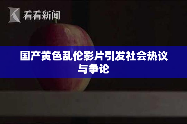 国产黄色乱伦影片引发社会热议与争论