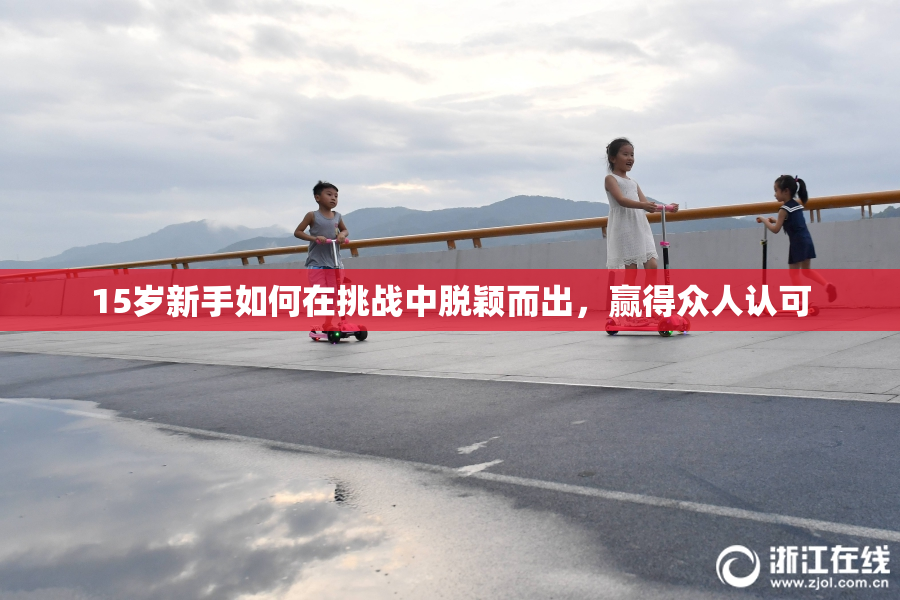 15岁新手如何在挑战中脱颖而出，赢得众人认可