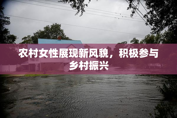 农村女性展现新风貌，积极参与乡村振兴