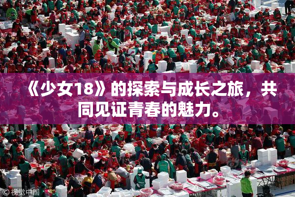 《少女18》的探索与成长之旅，共同见证青春的魅力。