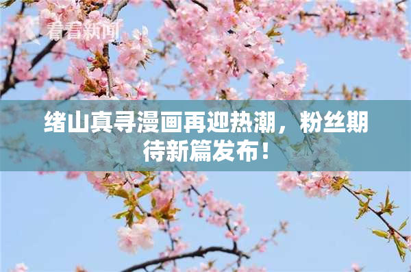 绪山真寻漫画再迎热潮，粉丝期待新篇发布！