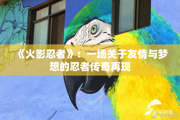 《火影忍者》：一场关于友情与梦想的忍者传奇再现