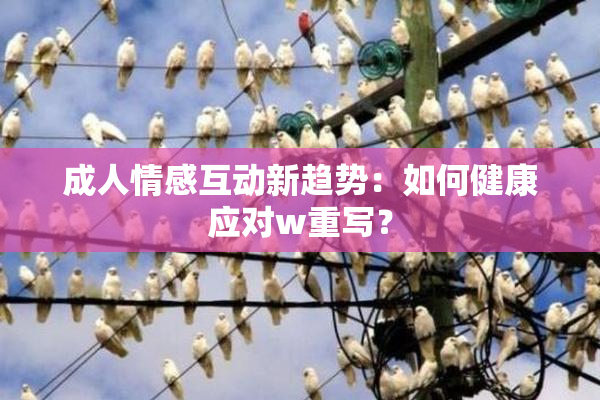 成人情感互动新趋势：如何健康应对w重写？
