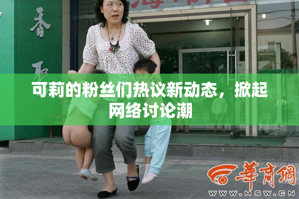 可莉的粉丝们热议新动态，掀起网络讨论潮