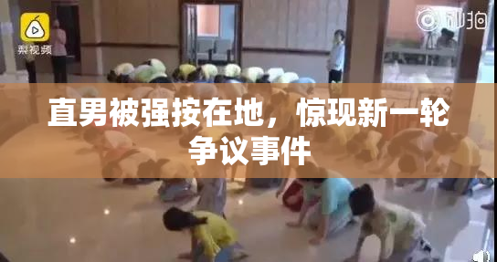 直男被强按在地，惊现新一轮争议事件