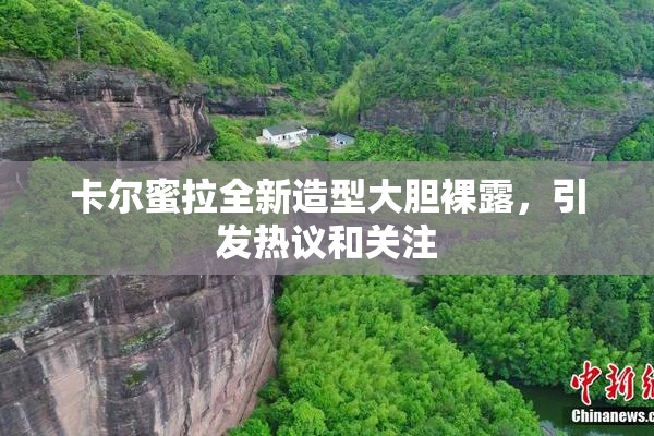 卡尔蜜拉全新造型大胆裸露，引发热议和关注