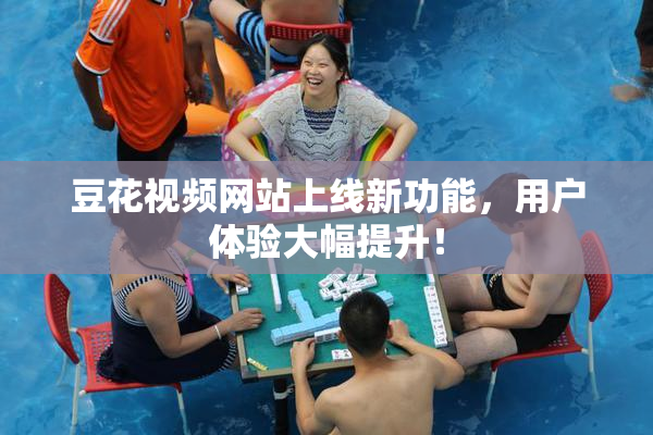 豆花视频网站上线新功能，用户体验大幅提升！