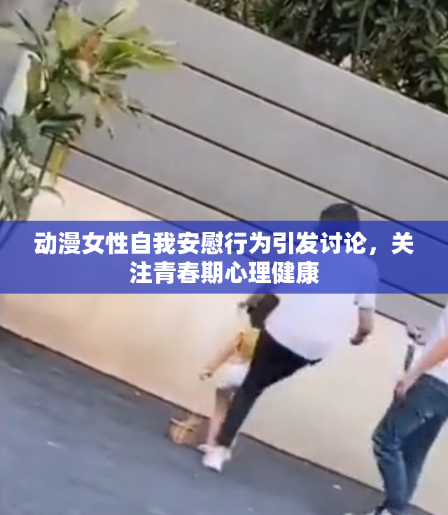 动漫女性自我安慰行为引发讨论，关注青春期心理健康