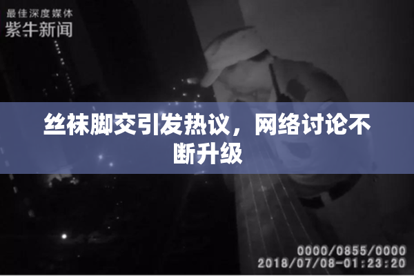 丝袜脚交引发热议，网络讨论不断升级