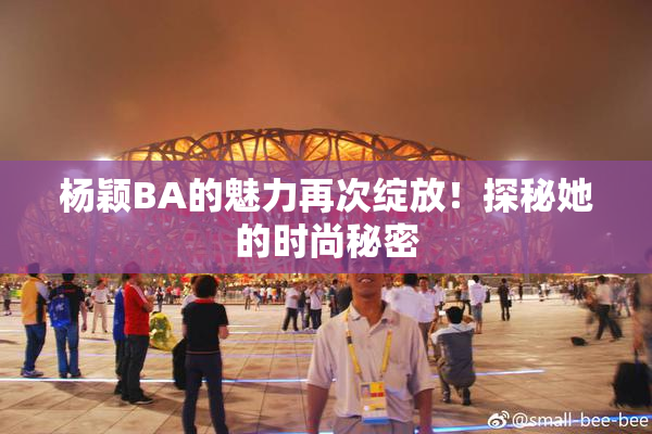杨颖BA的魅力再次绽放！探秘她的时尚秘密