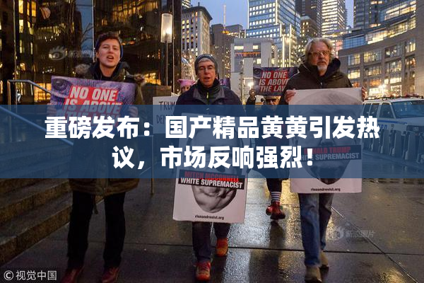 重磅发布：国产精品黄黄引发热议，市场反响强烈！