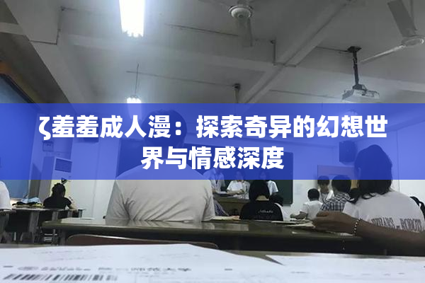 ζ羞羞成人漫：探索奇异的幻想世界与情感深度
