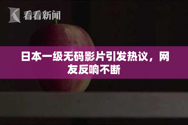 日本一级无码影片引发热议，网友反响不断