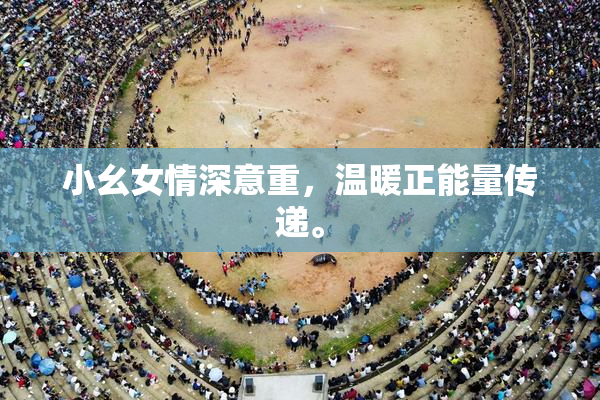 小幺女情深意重，温暖正能量传递。