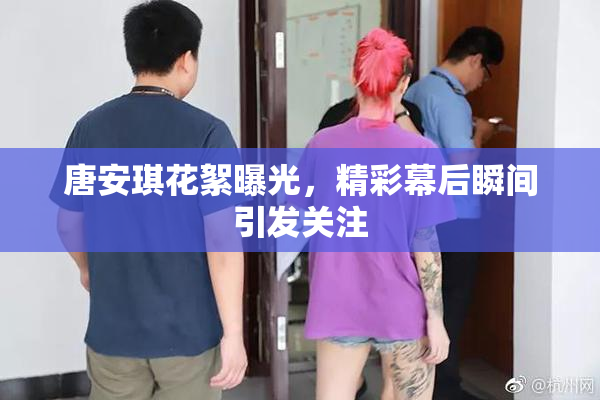 唐安琪花絮曝光，精彩幕后瞬间引发关注