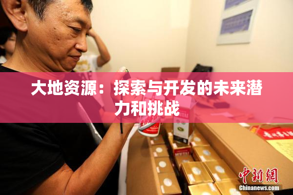 大地资源：探索与开发的未来潜力和挑战