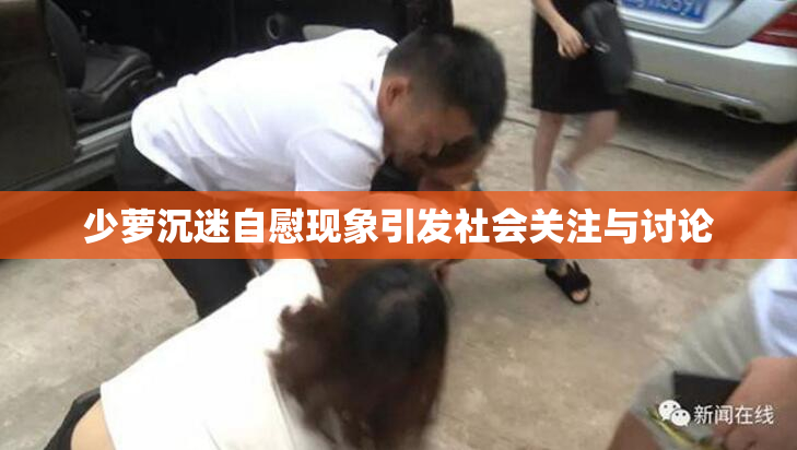 少萝沉迷自慰现象引发社会关注与讨论