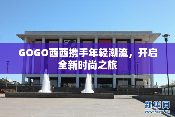 GOGO西西携手年轻潮流，开启全新时尚之旅