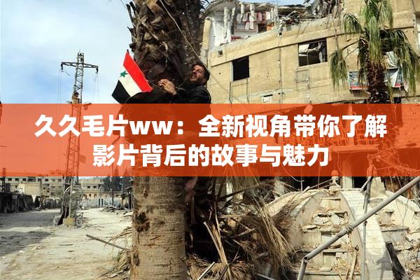 久久毛片ww：全新视角带你了解影片背后的故事与魅力