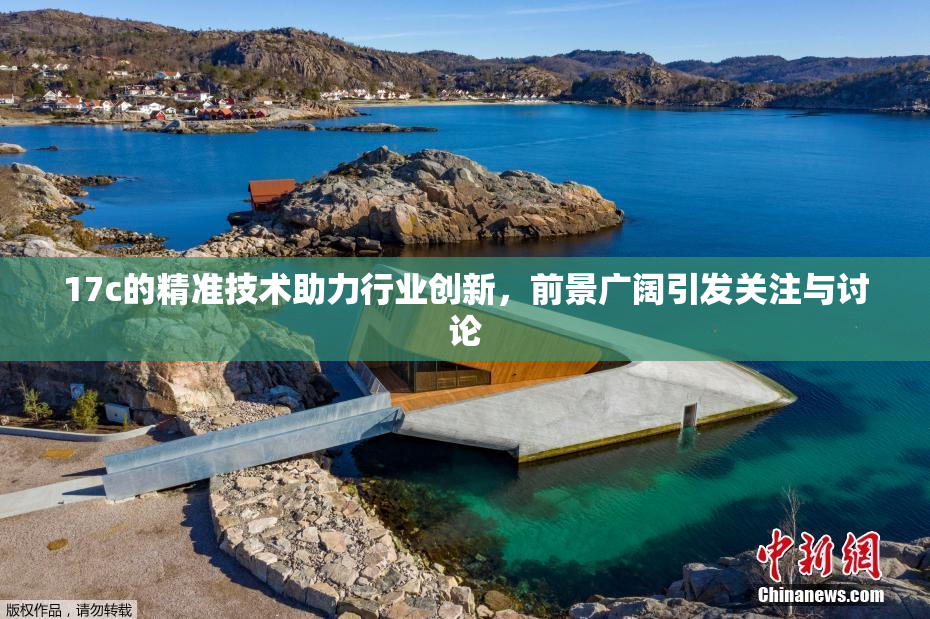 17c的精准技术助力行业创新，前景广阔引发关注与讨论