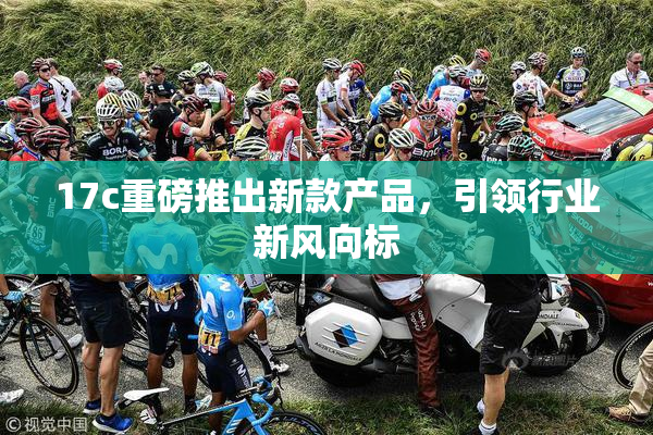 17c重磅推出新款产品，引领行业新风向标
