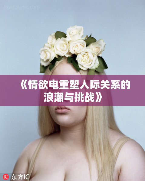 《情欲电重塑人际关系的浪潮与挑战》