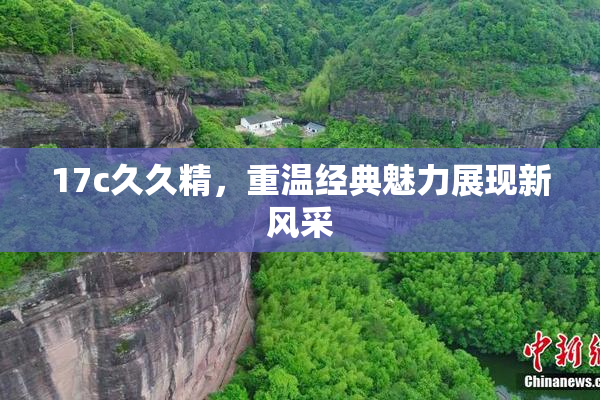 17c久久精，重温经典魅力展现新风采