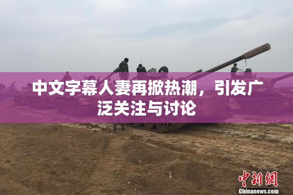 中文字幕人妻再掀热潮，引发广泛关注与讨论