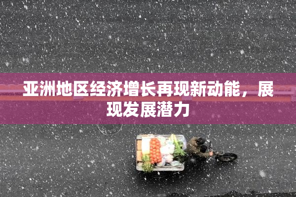 亚洲地区经济增长再现新动能，展现发展潜力