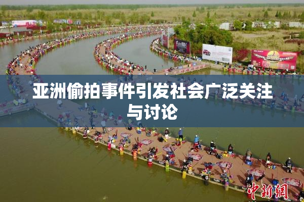 亚洲偷拍事件引发社会广泛关注与讨论