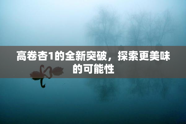 高卷杏1的全新突破，探索更美味的可能性