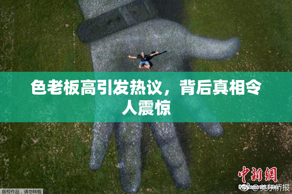 色老板高引发热议，背后真相令人震惊