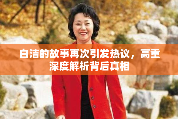 白洁的故事再次引发热议，高重深度解析背后真相