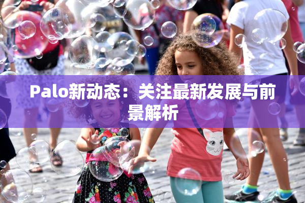 Palo新动态：关注最新发展与前景解析