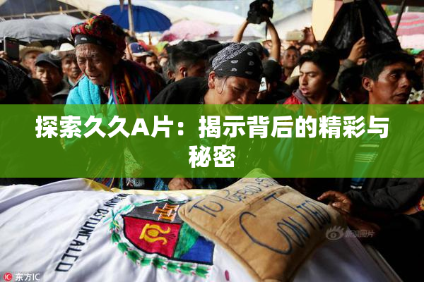 探索久久A片：揭示背后的精彩与秘密