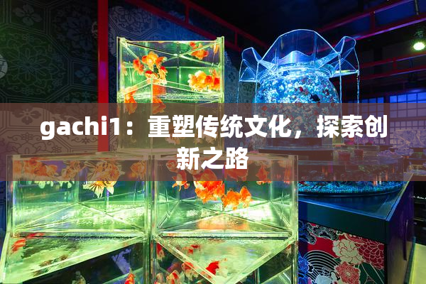 gachi1：重塑传统文化，探索创新之路