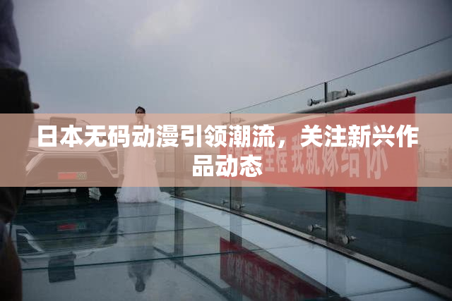 日本无码动漫引领潮流，关注新兴作品动态