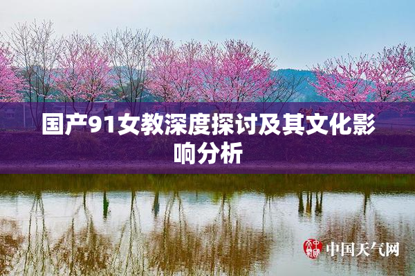 国产91女教深度探讨及其文化影响分析