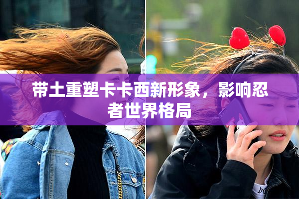 带土重塑卡卡西新形象，影响忍者世界格局