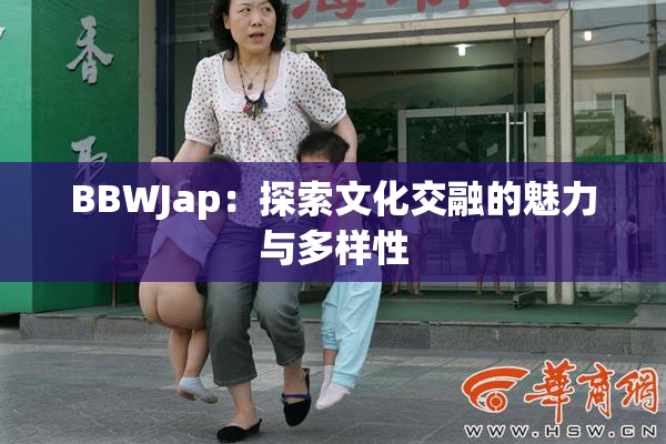 BBWJap：探索文化交融的魅力与多样性