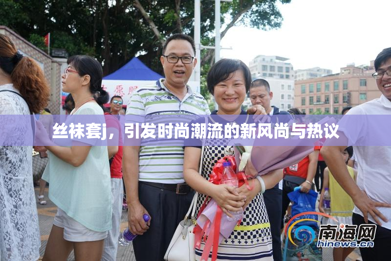 丝袜套j，引发时尚潮流的新风尚与热议